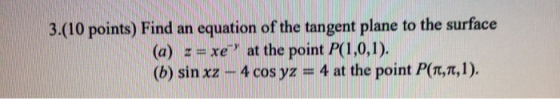 3.(10 points) Find an equation of the tangent plane to the surface (a) z = xe” at the point P(1,0,1). (6) sin xz - 4 cos yz =