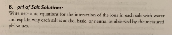 B. pH of Salt Solutions: Write net-ionic equations for the interaction of the ions in each salt with water and explain why ea