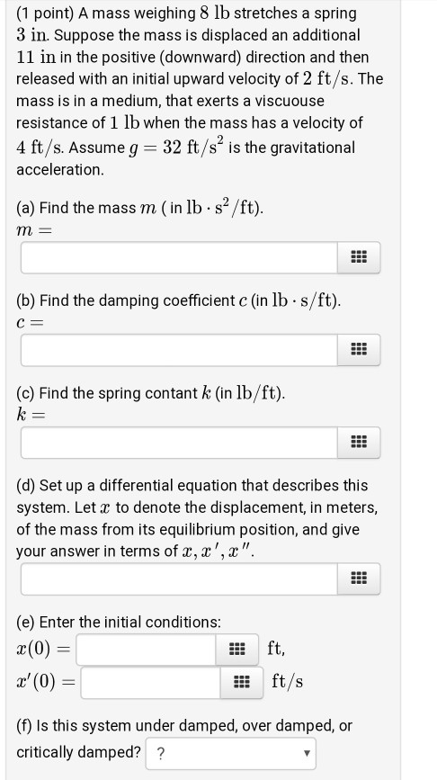 (1 point) A mass weighing 8 lb stretches a spring 3 in. Suppose the mass is displaced an additional 11 in in the positive (do