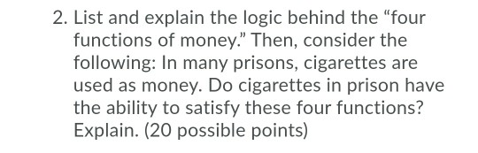 2. List and explain the logic behind the four functions of money. Then, consider the following: In many prisons, cigarettes