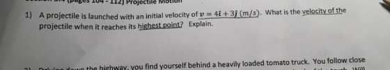 Pges T04 I12)Projectile Motion 1) A projectile is launched with an initial velocity of v = 4î+ 3f (m/s). What is the velocity