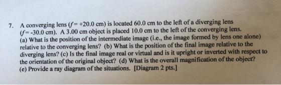 7. A converging lens (f=+20.0 cm) is located 60.0 cm to the left of a diverging lens (f=-30.0 cm). A 3.00 cm object is placed