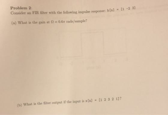Problem 2: Consider an FIR filter with the following impulse response: h(n] [1-2 3 (a) What is the gain at 2 0.67 rads/sample