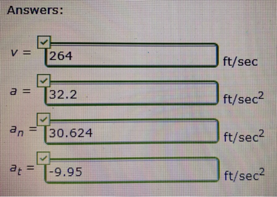 Answers: V = 264 ft/sec 3 = 32.2 ft/sec2 an 30.624 ft/sec2 at |-9.95 ft/sec2