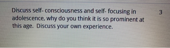 Discuss self-consciousness and self- focusing in adolescence, why do you think it is so prominent at this age. Discuss your o