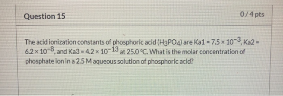 Question 15 0/4 pts The acid ionization constants of phosphoric acid (H3PO4) are Ka1 = 7.5 x 10-3. Ka2 = 6.2 x 10-8 and Ka3 -