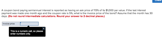 Check A coupon bond paying semiannual interest is reported as having an ask price of 113% of its $1,000 par value. If the las