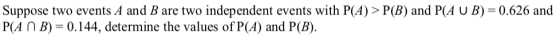 Suppose two events A and B are two independent events with P(A) > P(B) and P(A U B) = 0.626 and PA กั B) 0.144, determine the values of P(A) and P(B).