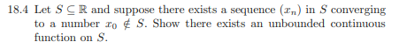 18.4 Let S CR and suppose there exists a sequence (2n) in S converging to a number 10 S. Show there exists an unbounded conti