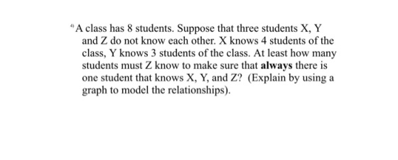 A class has 8 students. Suppose that three students X, Y and Z do not know each other. X knows 4 students of the class, Y kn