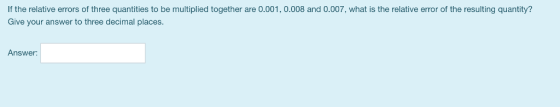 If the relative errors of three quantities to be multiplied together are 0.001, 0.008 and 0.007, what is the relative error of the resulting quantity? Give your answer to three decimal places Answer: