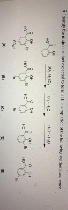 5. Identify the major product expected to form at the completion of the following synthetic sequence. O OH SO3, H2SO4 Br2 H2O