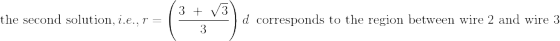 \textrm{the second solution,} \ i.e., r = \left (\frac{3 \ + \ \sqrt{3 }}{3} \right ) d \ \textrm{ corresponds to the region between wire 2 and wire 3}