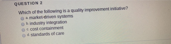 QUESTION 2 Which of the following is a quality improvement initiative? a. market-driven systems b.industry integration C. cos