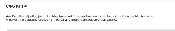 C4-6 Part 4 4-a. Post the adjusting journal entries from part 3, set up T-accounts for the accounts on the trial balance. 4-b