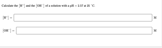 Calculate the (H+) and the [OH-] of a solution with a pH = 2.57 at 25 °C. [OH-] =