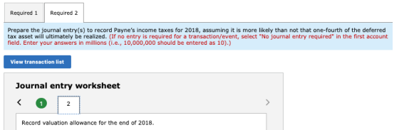 Required 1 Required 2 Prepare the journal entry(s) to record Paynes income taxes for 2018, assuming it is more likely than n