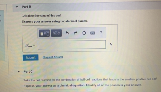 Part B Calculate the value of this emf Express your answer using two decimal places. Submit Part C Write the cell reaction fo