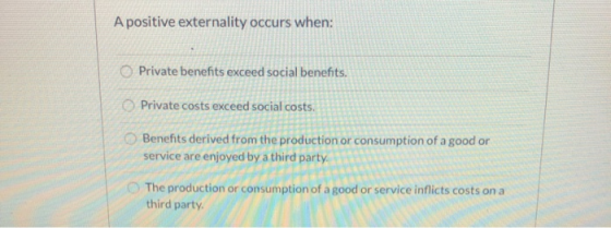 A positive externality occurs when: Private benefits exceed social benefits. Private costs exceed social costs. Benefits deri