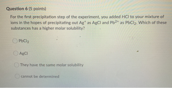 Question 6 (5 points) For the first precipitation step of the experiment, you added HCl to your mixture of ions in the hopes