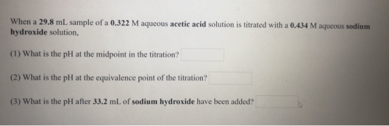 When a 29,8 mL sample of a 0.322 M aqueous acetic acid solution is titrated with a 0,434 M aqueous sodium hydroxide solution,