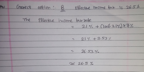 . Correct option & B Effective income tax is 26.5% The Effective income tax date = 21% + Cloot 21%87% = 21% +9.53% = 26.53% =