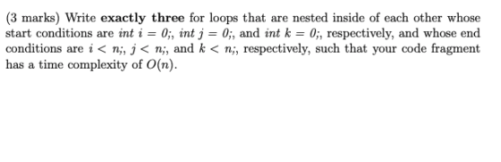 (3 marks) Write exactly three for loops that are nested inside of each other whose start conditions are int i = 0;, int j = 0