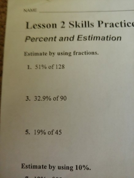 Lesson 2 Skills Practic Percent and Estimation Estimate by using fractions. 1. 51% of 128 3, 32.9% of 90 5, 19% of45 Estimate