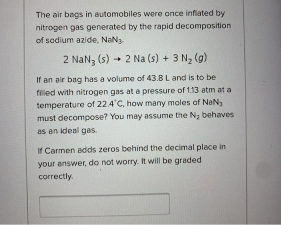 The air bags in automobiles were once inflated by nitrogen gas generated by the rapid decomposition of sodium azide, NaN3. 2