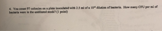 4. You count 97 colonies on a plate inoculated with 2.5 ml of a 10* dilution of bacteria. How many CFU per ml of bacteria were in the uridiluted stock? (1 point)