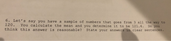 6. 120. You calculate the mean and you determine it to be 121.4. Do you think this answer is reasonable? State your answers i
