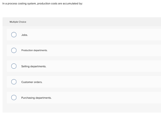 In a process costing system, production costs are accumulated by: Multiple Choice O Jobs. Production departments. O Selling d
