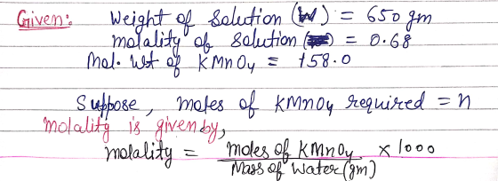 Given: weight of solution (W) = 650 gm molality of solution ( = 0.68 mol. Wit of kmn Oy = 158.0 Suppose, moles of km nou requ