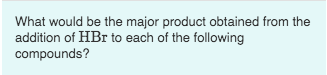 What would be the major product obtained from the addition of HBr to each of the following compounds?