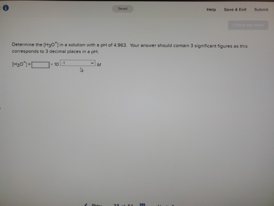 Saved Help Save & Exit Submit Checkor Determine the [H30*) in a solution with a pH of 4.963. Your answer should contain 3 sig