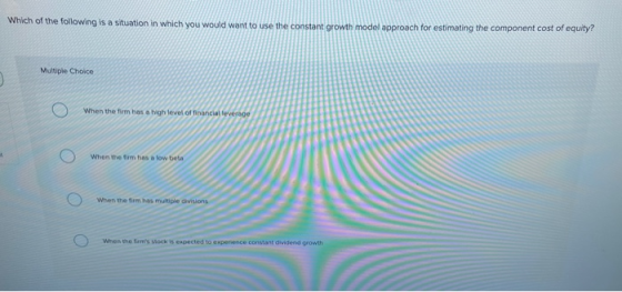 Which of the following is a situation in which you would want to use the constant Growth model approach for estimating the co