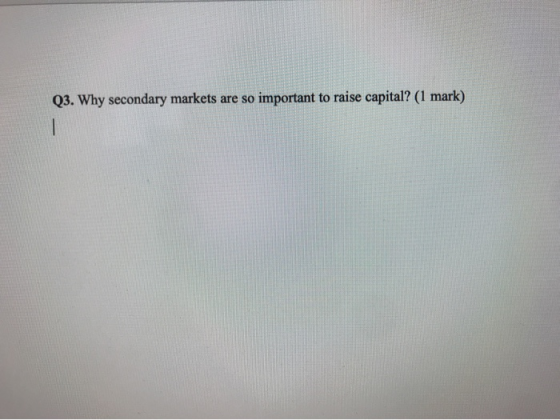 Q3. Why secondary markets are so important to raise capital? (1 mark)