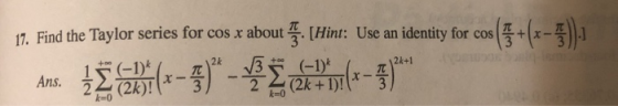 17. Find the Taylor series for cos x about 4. [Hint: Use an identity for cos 2k+1 2k (-1)* +00 (-1)* ΣΕΤ Ans. (2k +1)! k=0 k-