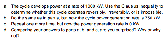 a. The cycle develops power at a rate of 1000 kW. Use the Clausius inequality to determine whether this cycle operates revers