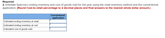 Required: 2. Estimate Sparrows ending inventory and cost of goods sold for the year using the retail inventory method and th