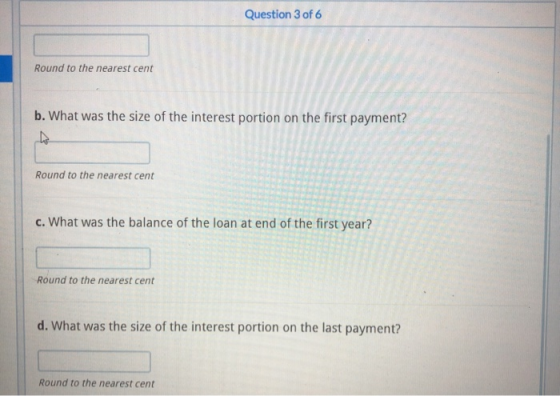 Question 3 of 6 Round to the nearest cent b. What was the size of the interest portion on the first payment? Round to the nea