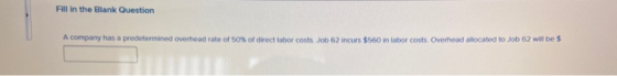 Fill in the Blank Question A company has a predetermined overhead rate of 50% of direct labor costs. Job 62 incurs $560 in la
