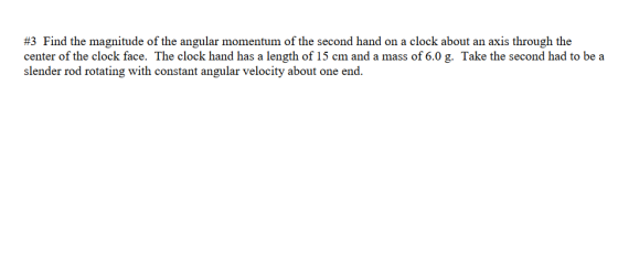 #3 Find the magnitude of the angular momentum of the second hand on a clock about an axis through the center of the clock face. The clock hand has a length of 15 cm and a mass of 6.0 g. Take the second had to bea slender rod rotating with constant angular velocity about one end.