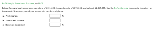Profit Margin, Investment Turnover, and ROI Briggs Company has income from operations of $121,656, invested assets of $274,00
