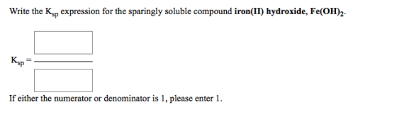 Write the Ksp expression for the sparingly soluble compound iron(II) hydroxide, Fe(OH)2 Ksp If either the numerator or denomi
