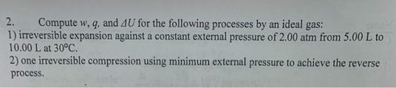 2. Compute w,q, and AU for the following processes by an ideal gas: 1) irreversible expansion against a constant external pre