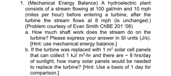 1. (Mechanical Energy Balance) A hydroelectric plant consists of a stream flowing at 100 gal/min and 10 mph (miles per hour)