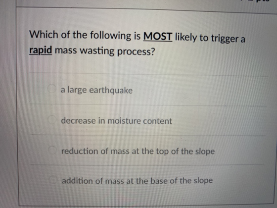 Which of the following is MOST likely to trigger a rapid mass wasting process? a large earthquake decrease in moisture content reduction of mass at the top of the slope addition of mass at the base of the slope