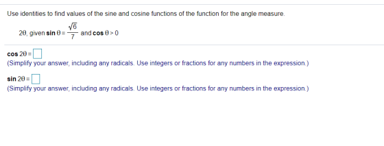 Use identities to find values of the sine and cosine functions of the function for the angle measure. V6 20, given sin = 7 an