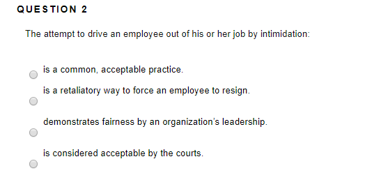 QUESTION 2 The attempt to drive an employee out of his or her job by intimidation: is a common, acceptable practice. is a ret